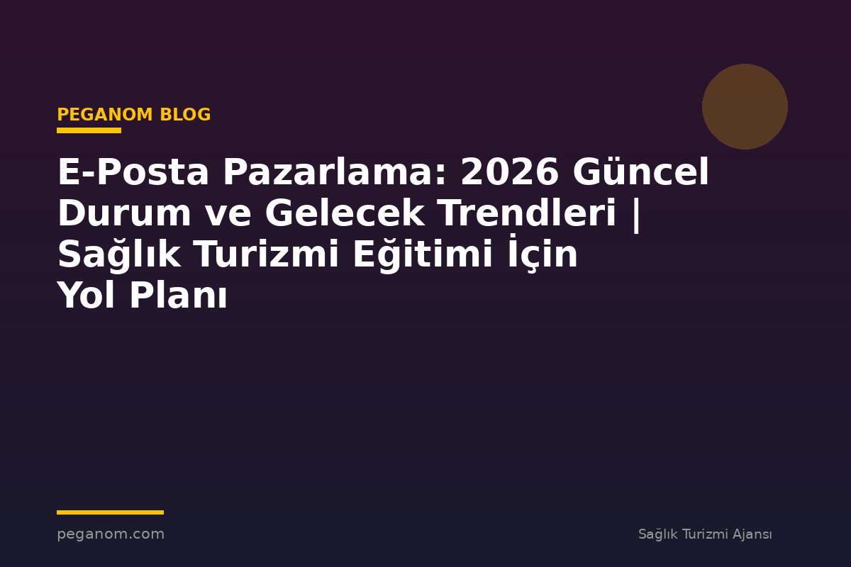 E-Posta Pazarlama: 2026 Güncel Durum ve Gelecek Trendleri | Sağlık Turizmi Eğitimi İçin Yol Planı