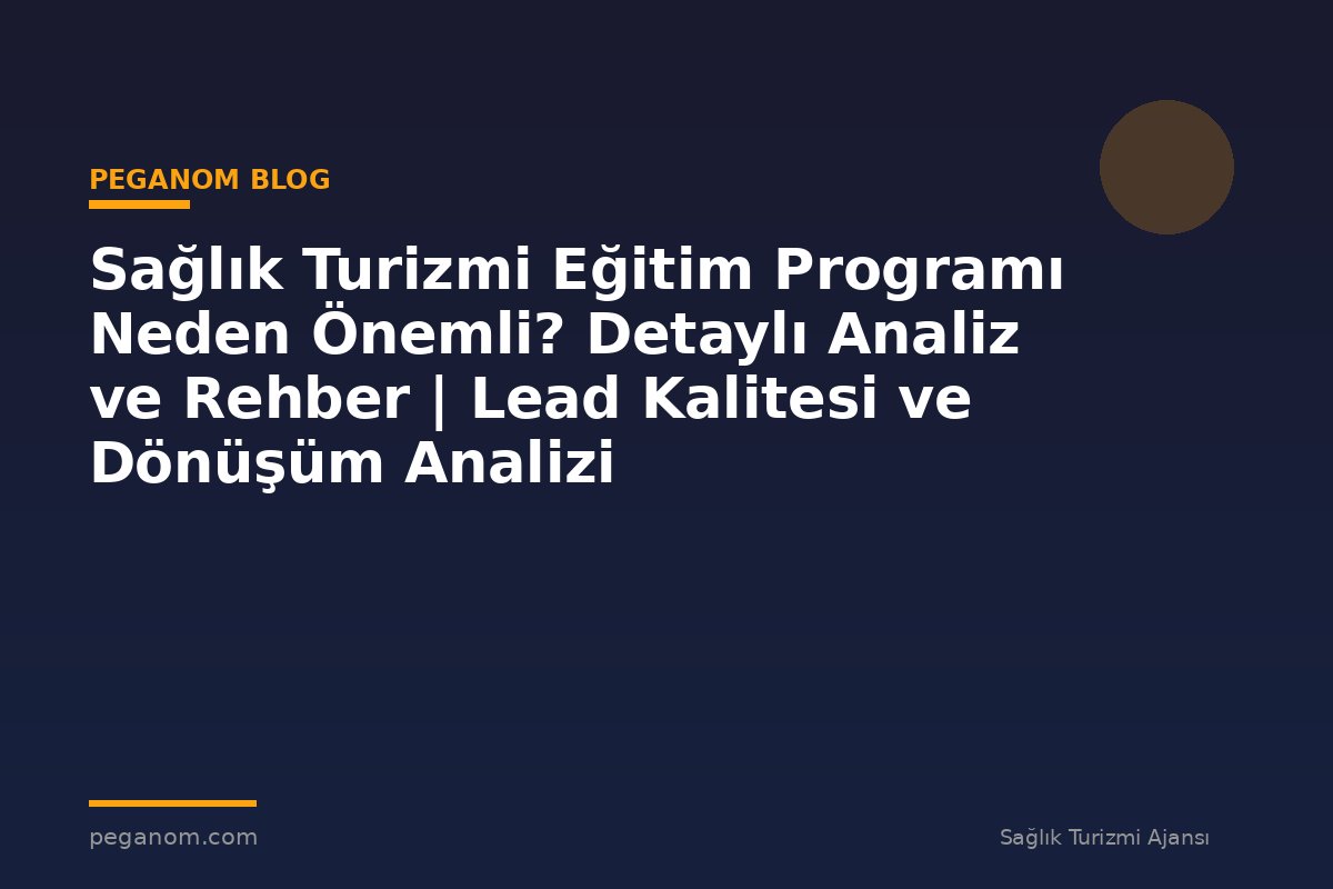 Sağlık Turizmi Eğitim Programı Neden Önemli? Detaylı Analiz ve Rehber | Lead Kalitesi ve Dönüşüm Analizi