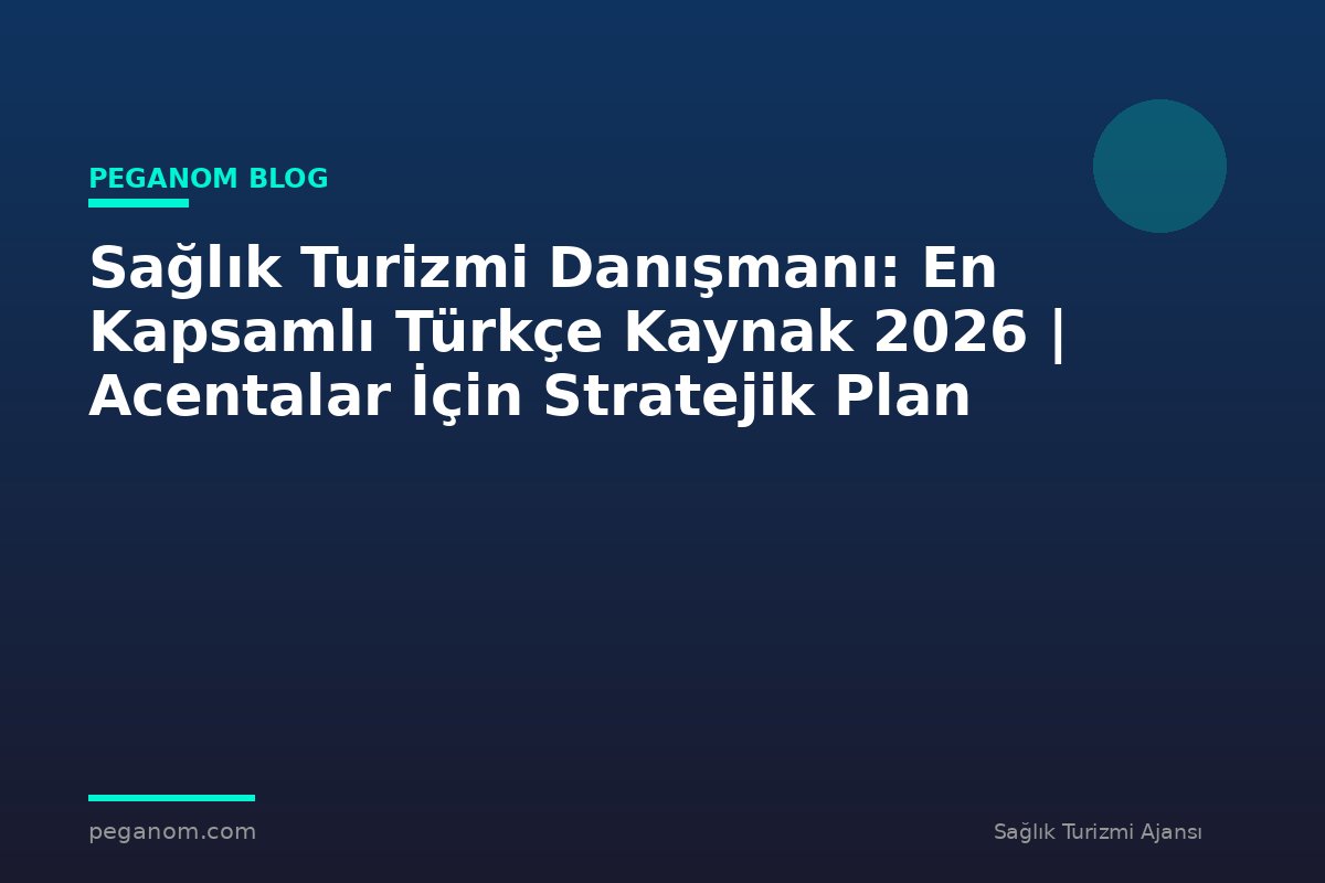Sağlık Turizmi Danışmanı: En Kapsamlı Türkçe Kaynak 2026 | Acentalar İçin Stratejik Plan