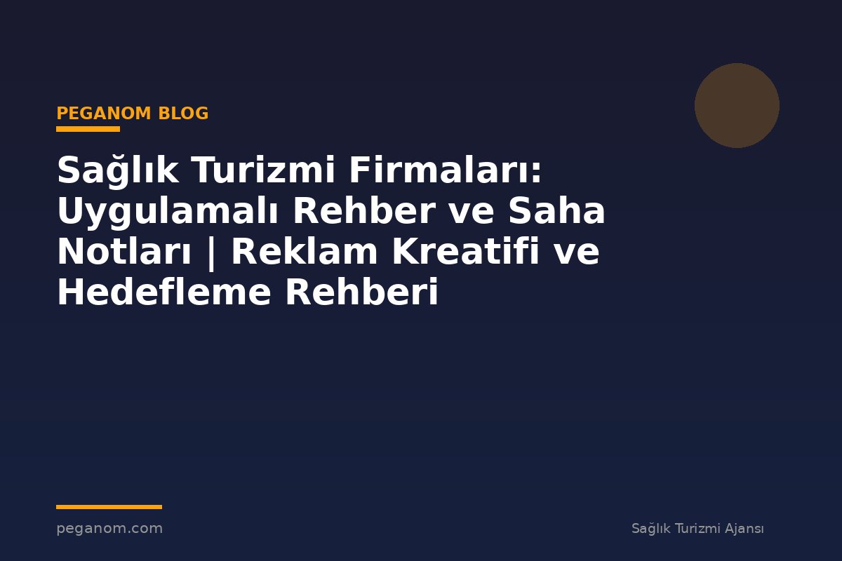 Sağlık Turizmi Firmaları: Uygulamalı Rehber ve Saha Notları | Reklam Kreatifi ve Hedefleme Rehberi