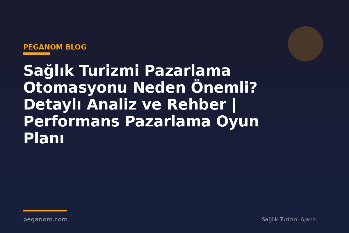 Sağlık Turizmi Pazarlama Otomasyonu Neden Önemli? Detaylı Analiz ve Rehber | Performans Pazarlama Oyun Planı