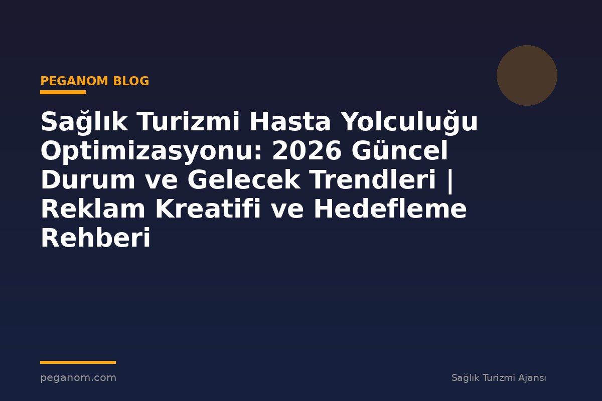Sağlık Turizmi Hasta Yolculuğu Optimizasyonu: 2026 Güncel Durum ve Gelecek Trendleri | Reklam Kreatifi ve Hedefleme Rehberi