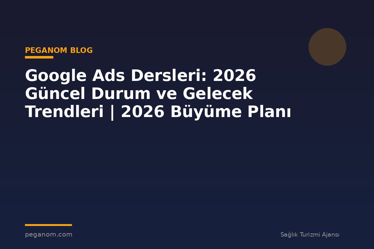 Google Ads Dersleri: 2026 Güncel Durum ve Gelecek Trendleri | 2026 Büyüme Planı