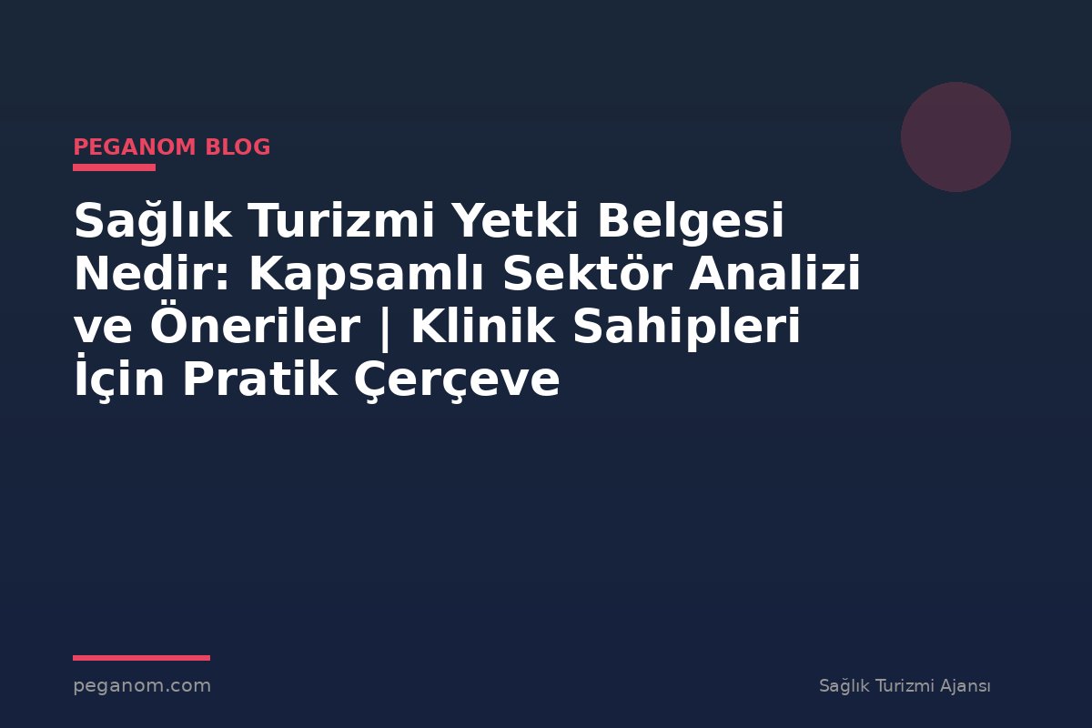 Sağlık Turizmi Yetki Belgesi Nedir: Kapsamlı Sektör Analizi ve Öneriler | Klinik Sahipleri İçin Pratik Çerçeve