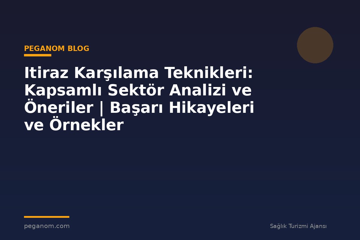 Itiraz Karşılama Teknikleri: Kapsamlı Sektör Analizi ve Öneriler | Başarı Hikayeleri ve Örnekler