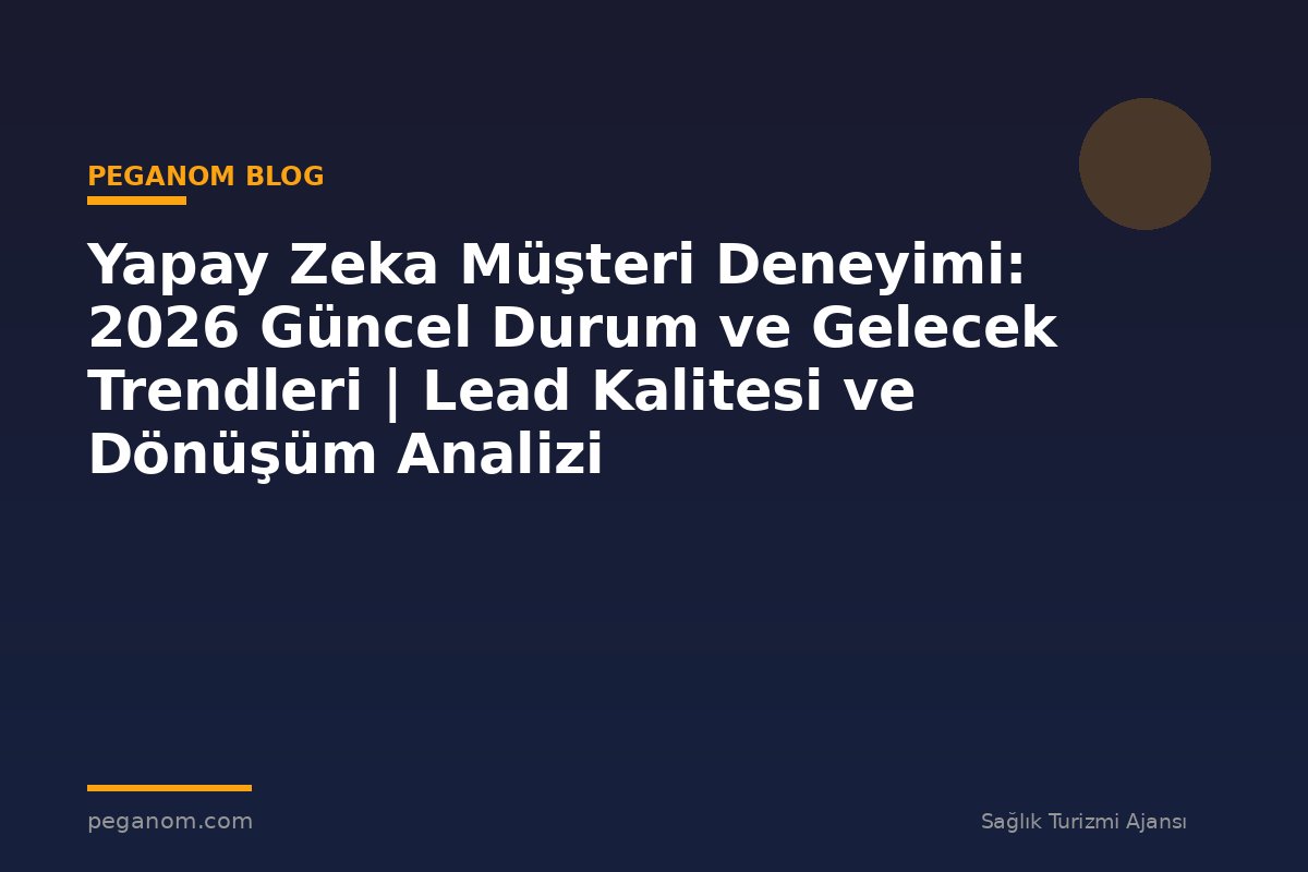 Yapay Zeka Müşteri Deneyimi: 2026 Güncel Durum ve Gelecek Trendleri | Lead Kalitesi ve Dönüşüm Analizi