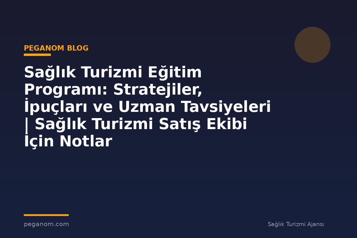 Sağlık Turizmi Eğitim Programı: Stratejiler, İpuçları ve Uzman Tavsiyeleri | Sağlık Turizmi Satış Ekibi İçin Notlar
