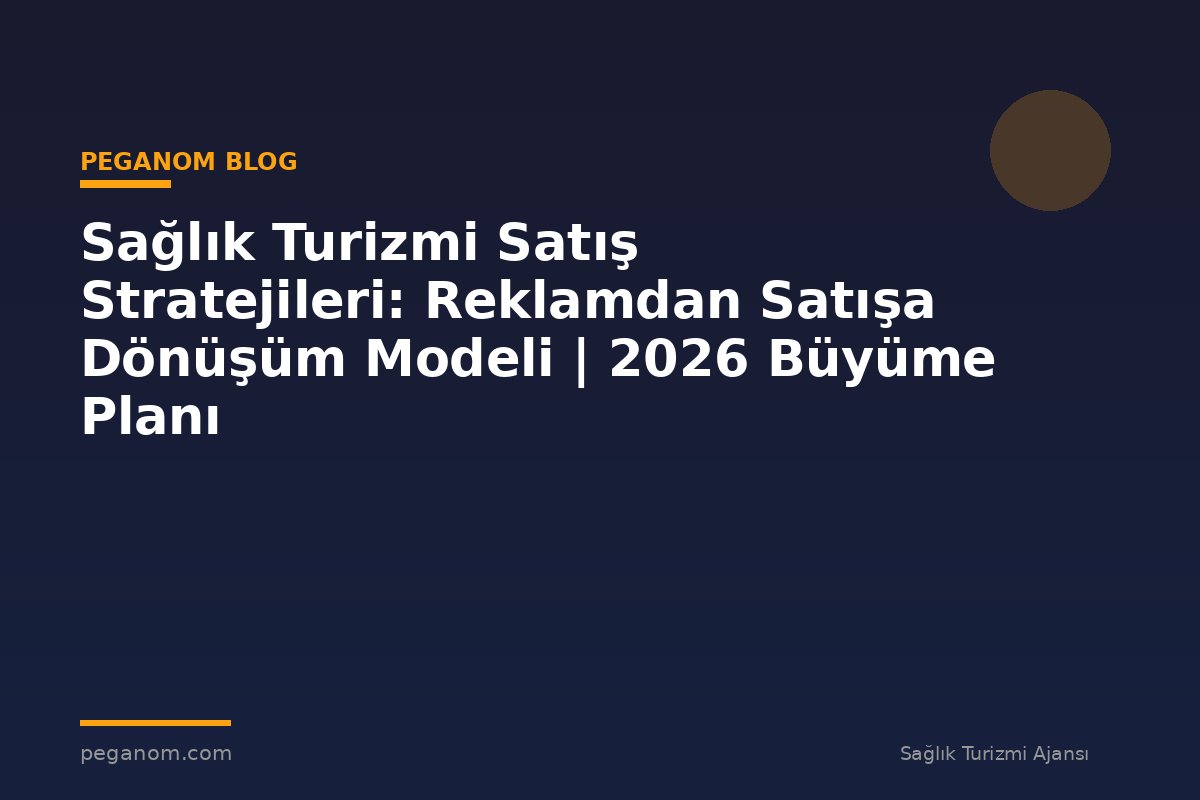 Sağlık Turizmi Satış Stratejileri: Reklamdan Satışa Dönüşüm Modeli | 2026 Büyüme Planı