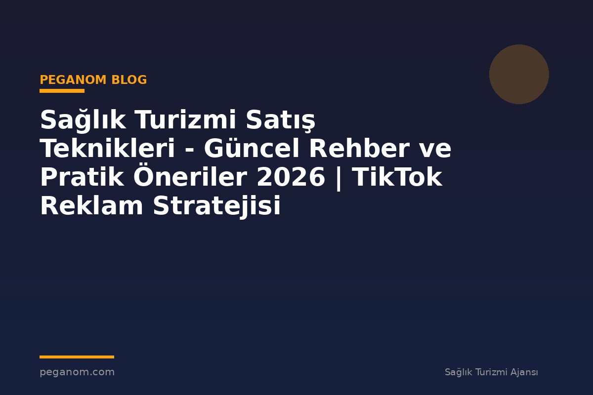 Sağlık Turizmi Satış Teknikleri - Güncel Rehber ve Pratik Öneriler 2026 | TikTok Reklam Stratejisi