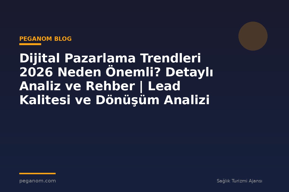 Dijital Pazarlama Trendleri 2026 Neden Önemli? Detaylı Analiz ve Rehber | Lead Kalitesi ve Dönüşüm Analizi