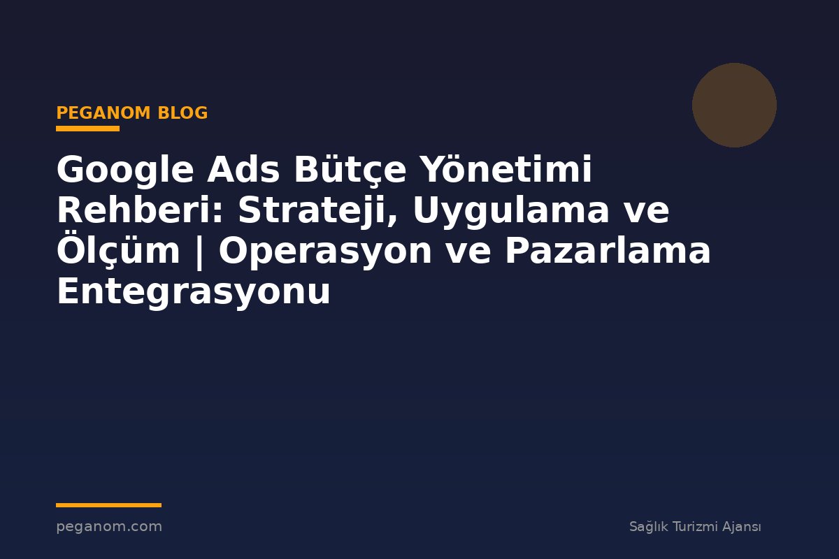 Google Ads Bütçe Yönetimi Rehberi: Strateji, Uygulama ve Ölçüm | Operasyon ve Pazarlama Entegrasyonu