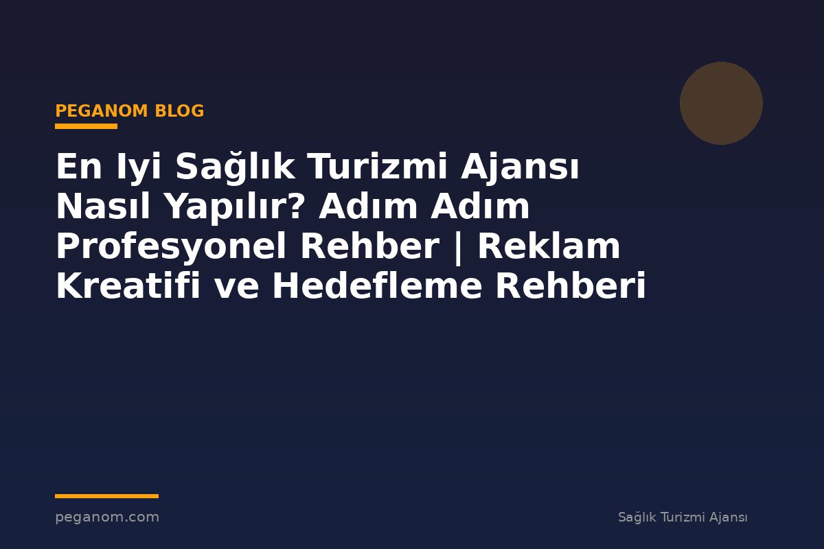 En Iyi Sağlık Turizmi Ajansı Nasıl Yapılır? Adım Adım Profesyonel Rehber | Reklam Kreatifi ve Hedefleme Rehberi