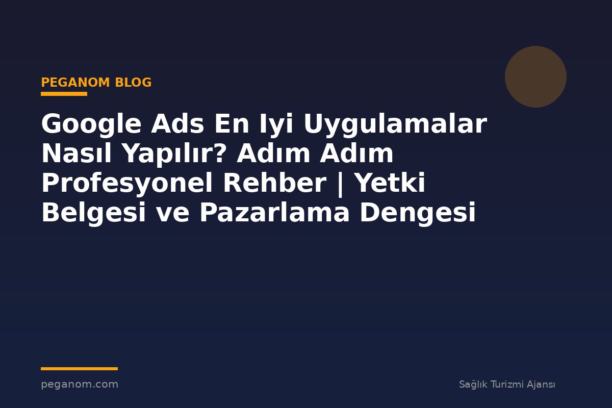 Google Ads En Iyi Uygulamalar Nasıl Yapılır? Adım Adım Profesyonel Rehber | Yetki Belgesi ve Pazarlama Dengesi