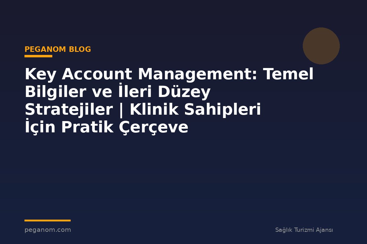 Key Account Management: Temel Bilgiler ve İleri Düzey Stratejiler | Klinik Sahipleri İçin Pratik Çerçeve