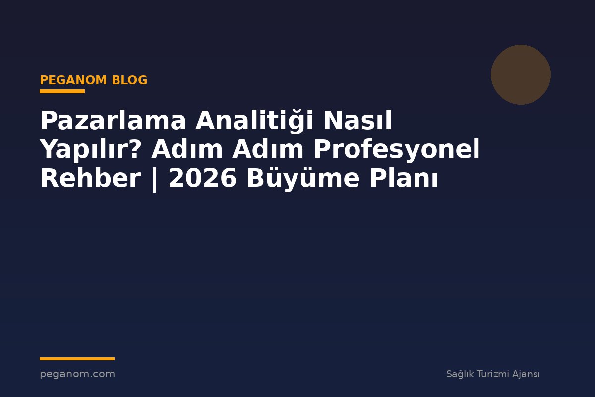 Pazarlama Analitiği Nasıl Yapılır? Adım Adım Profesyonel Rehber | 2026 Büyüme Planı