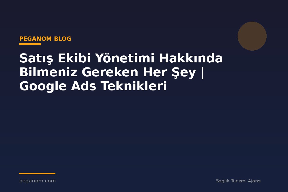 Satış Ekibi Yönetimi Hakkında Bilmeniz Gereken Her Şey | Google Ads Teknikleri