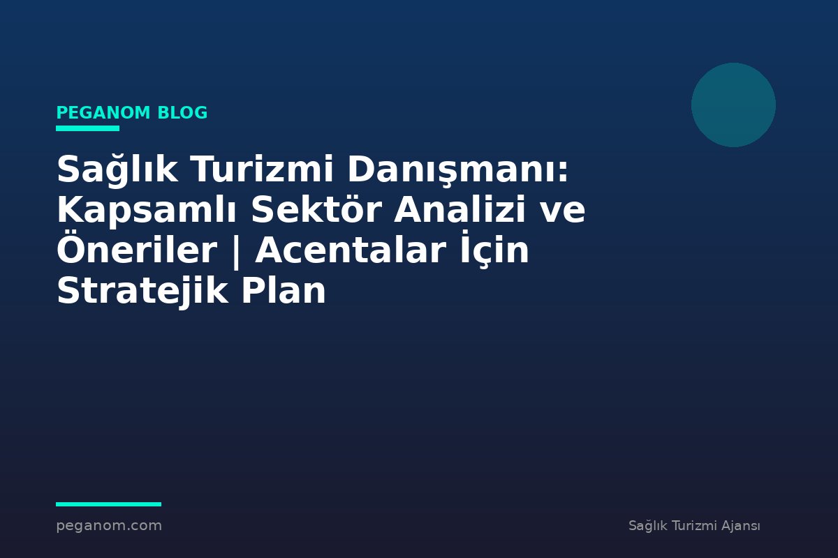 Sağlık Turizmi Danışmanı: Kapsamlı Sektör Analizi ve Öneriler | Acentalar İçin Stratejik Plan