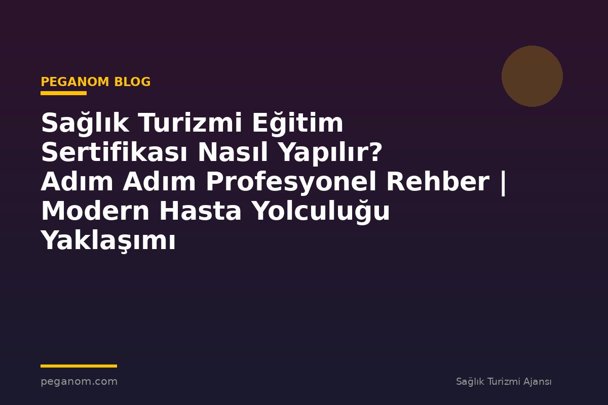 Sağlık Turizmi Eğitim Sertifikası Nasıl Yapılır? Adım Adım Profesyonel Rehber | Modern Hasta Yolculuğu Yaklaşımı