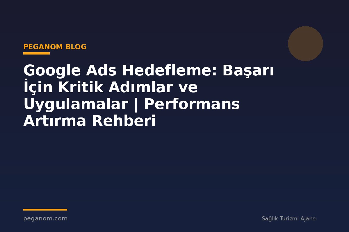 Google Ads Hedefleme: Başarı İçin Kritik Adımlar ve Uygulamalar | Performans Artırma Rehberi