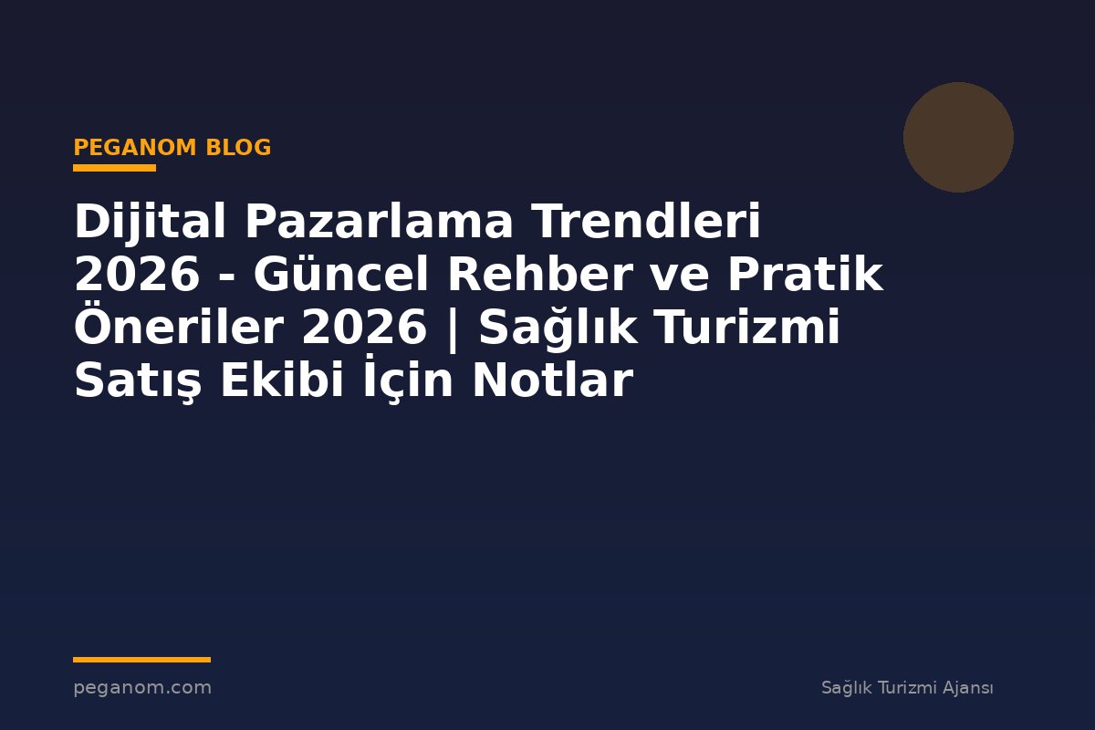 Dijital Pazarlama Trendleri 2026 - Güncel Rehber ve Pratik Öneriler 2026 | Sağlık Turizmi Satış Ekibi İçin Notlar
