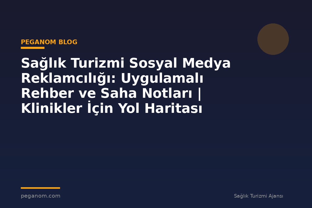 Sağlık Turizmi Sosyal Medya Reklamcılığı: Uygulamalı Rehber ve Saha Notları | Klinikler İçin Yol Haritası