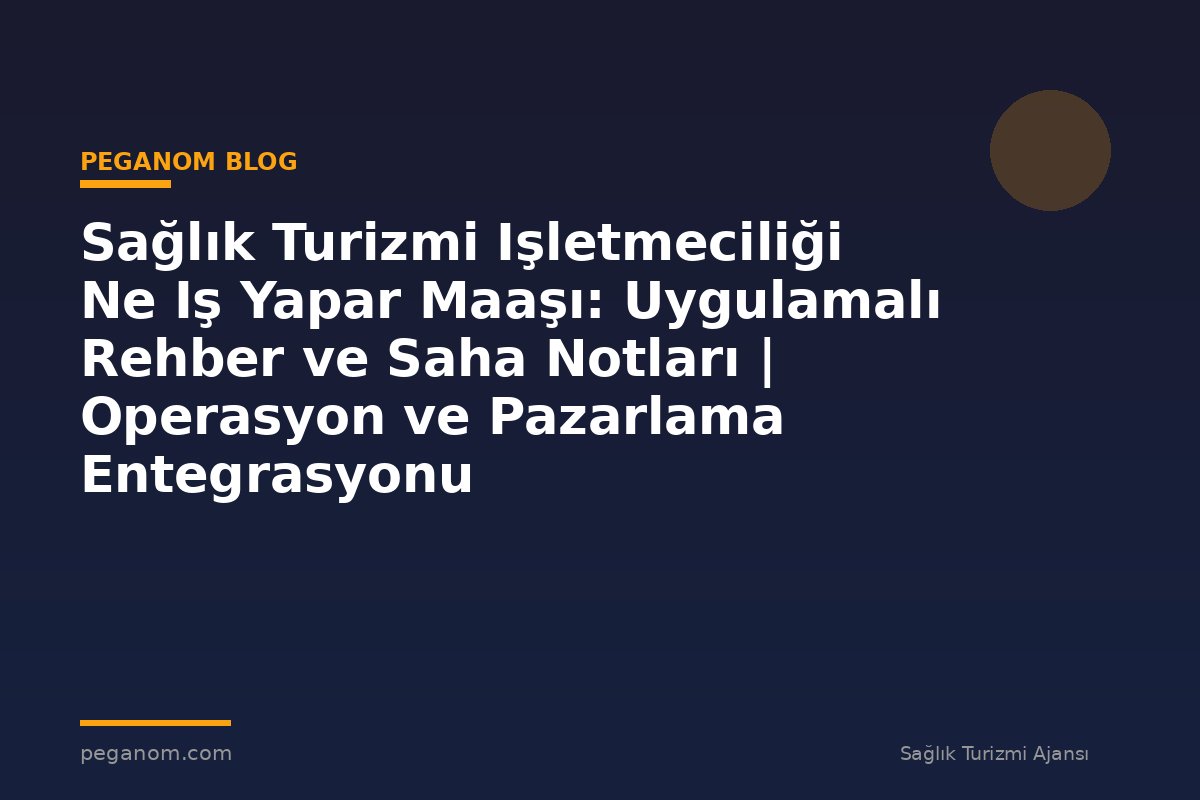 Sağlık Turizmi Işletmeciliği Ne Iş Yapar Maaşı: Uygulamalı Rehber ve Saha Notları | Operasyon ve Pazarlama Entegrasyonu