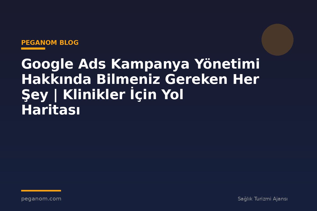 Google Ads Kampanya Yönetimi Hakkında Bilmeniz Gereken Her Şey | Klinikler İçin Yol Haritası