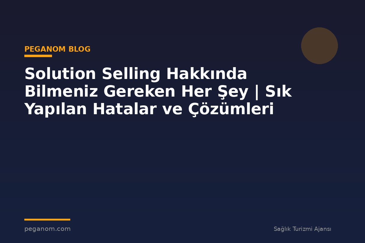 Solution Selling Hakkında Bilmeniz Gereken Her Şey | Sık Yapılan Hatalar ve Çözümleri