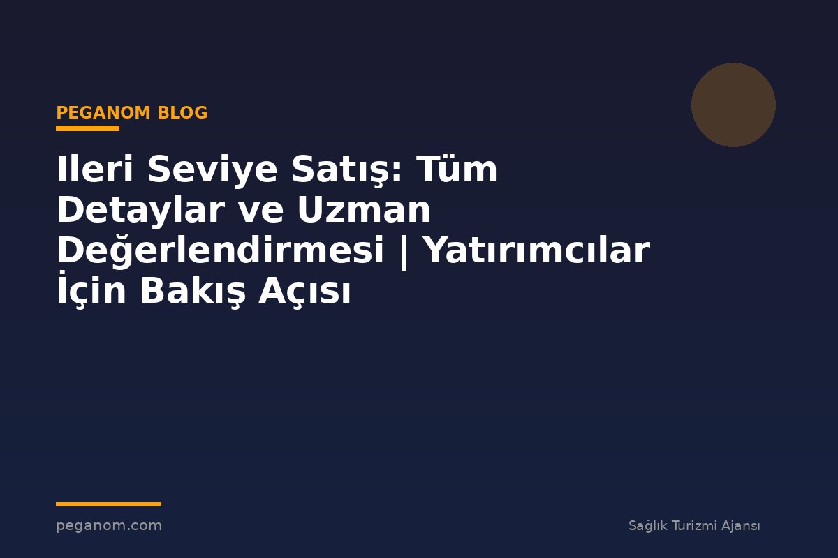 Ileri Seviye Satış: Tüm Detaylar ve Uzman Değerlendirmesi | Yatırımcılar İçin Bakış Açısı