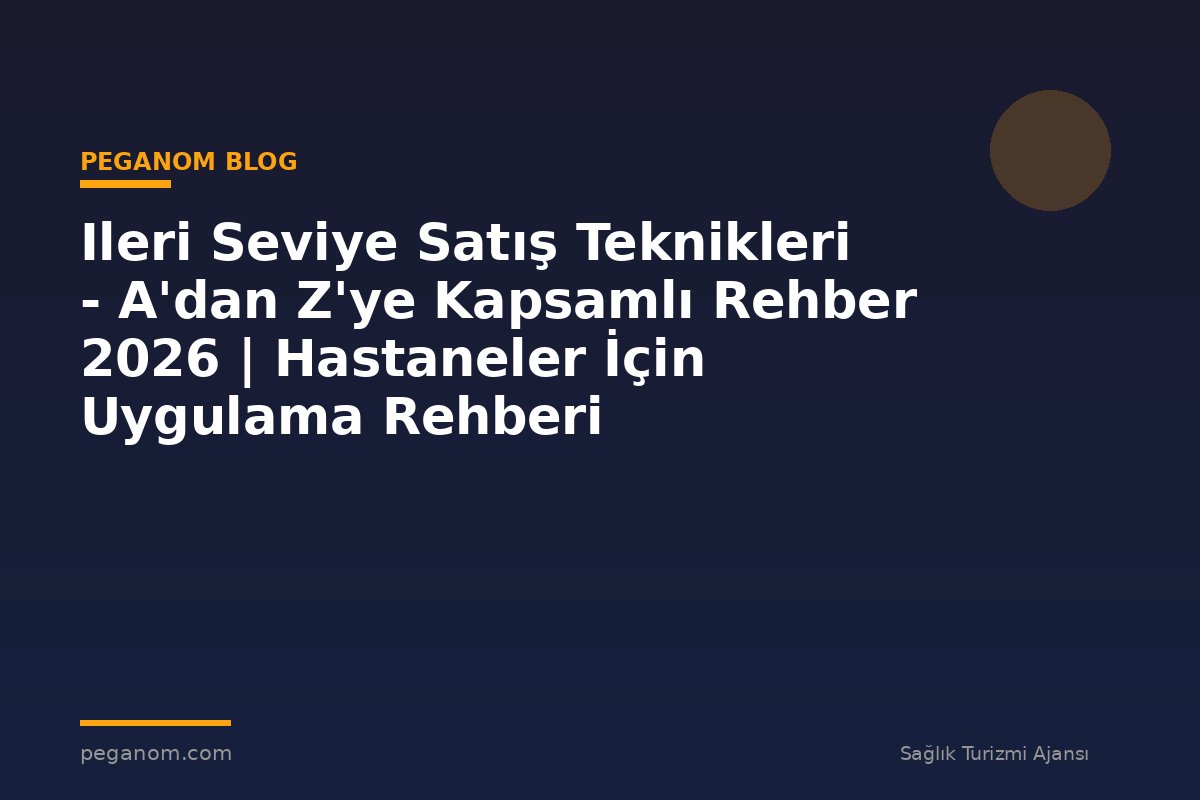 Ileri Seviye Satış Teknikleri - A'dan Z'ye Kapsamlı Rehber 2026 | Hastaneler İçin Uygulama Rehberi
