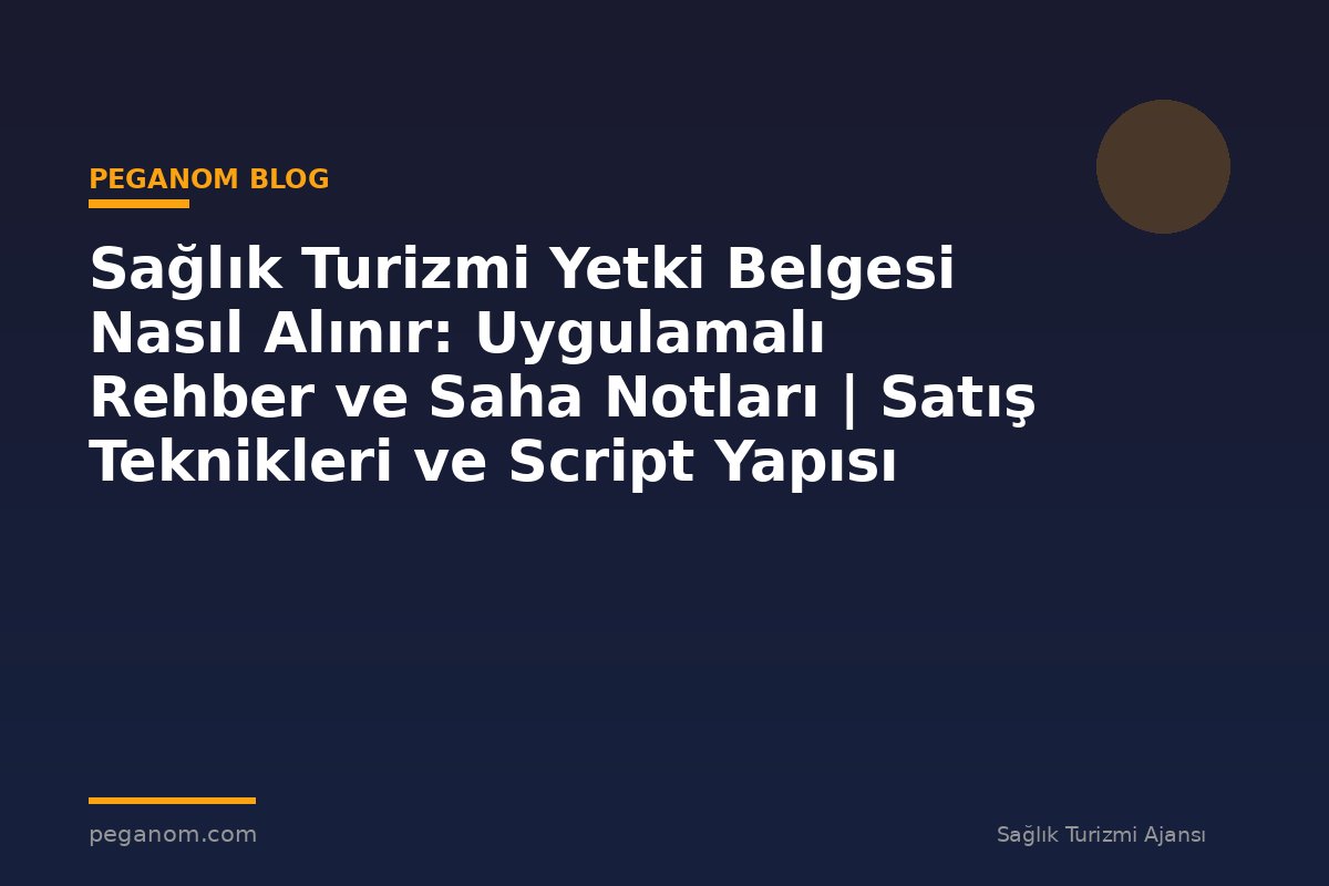 Sağlık Turizmi Yetki Belgesi Nasıl Alınır: Uygulamalı Rehber ve Saha Notları | Satış Teknikleri ve Script Yapısı