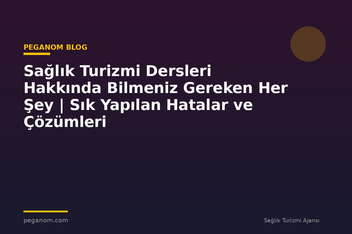 Sağlık Turizmi Dersleri Hakkında Bilmeniz Gereken Her Şey | Sık Yapılan Hatalar ve Çözümleri