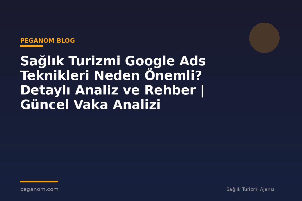Sağlık Turizmi Google Ads Teknikleri Neden Önemli? Detaylı Analiz ve Rehber | Güncel Vaka Analizi