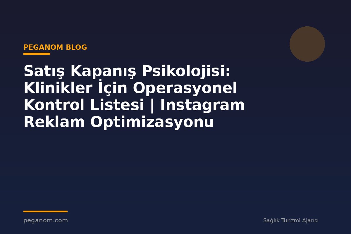 Satış Kapanış Psikolojisi: Klinikler İçin Operasyonel Kontrol Listesi | Instagram Reklam Optimizasyonu