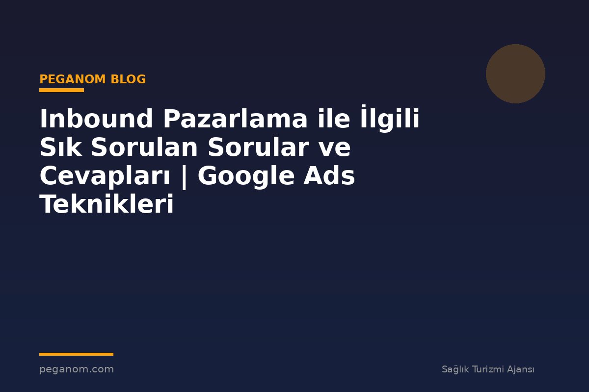Inbound Pazarlama ile İlgili Sık Sorulan Sorular ve Cevapları | Google Ads Teknikleri