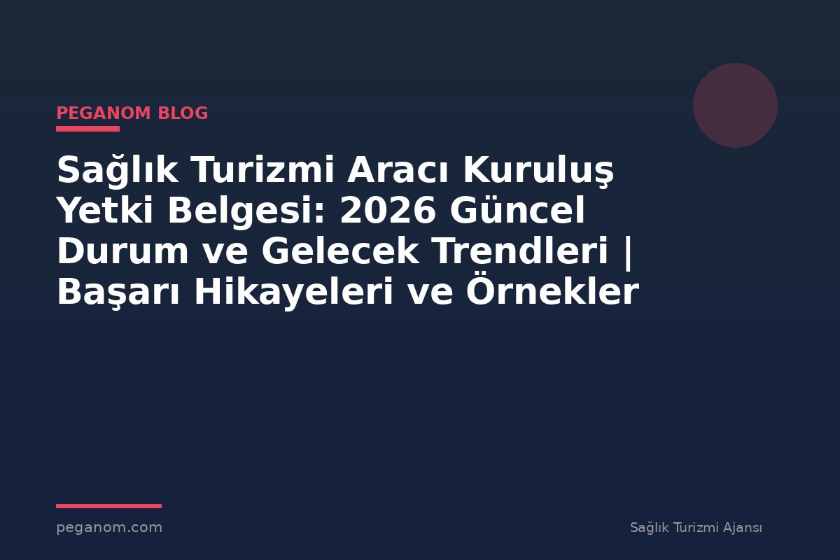 Sağlık Turizmi Aracı Kuruluş Yetki Belgesi: 2026 Güncel Durum ve Gelecek Trendleri | Başarı Hikayeleri ve Örnekler