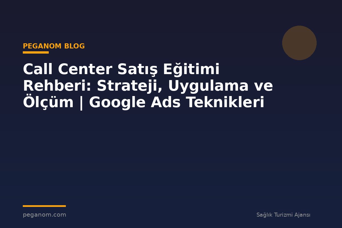 Call Center Satış Eğitimi Rehberi: Strateji, Uygulama ve Ölçüm | Google Ads Teknikleri