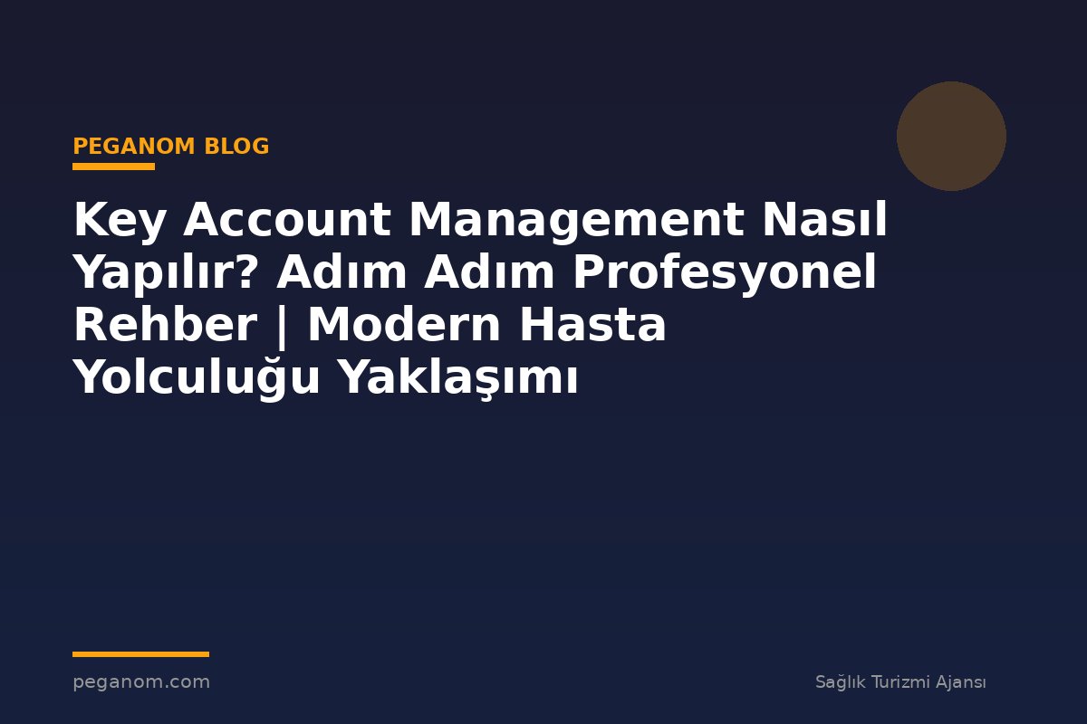 Key Account Management Nasıl Yapılır? Adım Adım Profesyonel Rehber | Modern Hasta Yolculuğu Yaklaşımı
