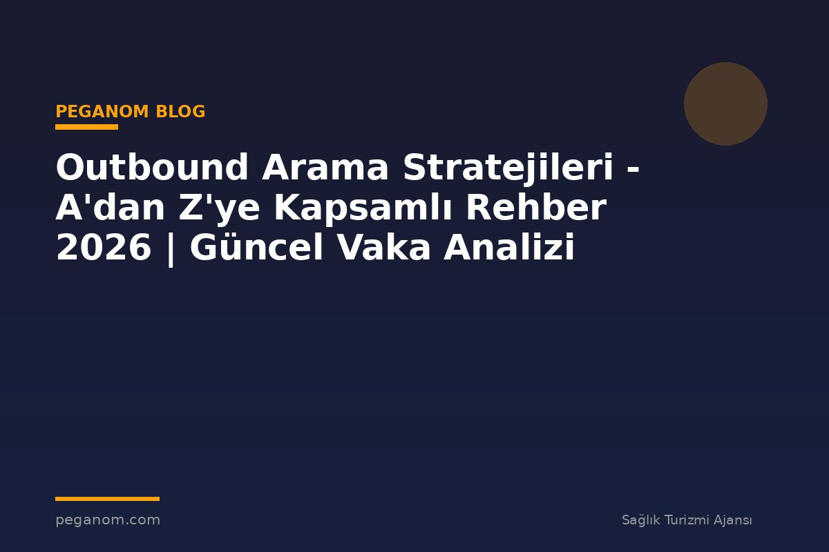 Outbound Arama Stratejileri - A'dan Z'ye Kapsamlı Rehber 2026 | Güncel Vaka Analizi