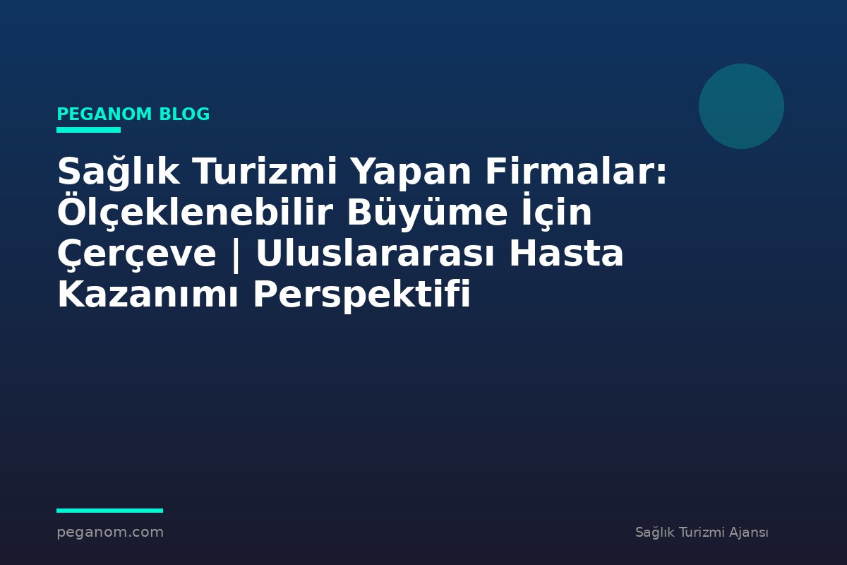 Sağlık Turizmi Yapan Firmalar: Ölçeklenebilir Büyüme İçin Çerçeve | Uluslararası Hasta Kazanımı Perspektifi