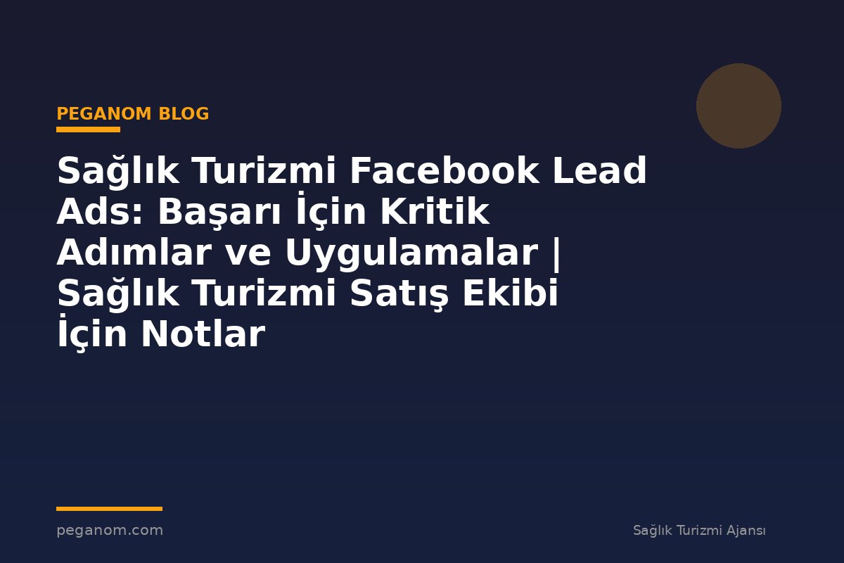 Sağlık Turizmi Facebook Lead Ads: Başarı İçin Kritik Adımlar ve Uygulamalar | Sağlık Turizmi Satış Ekibi İçin Notlar