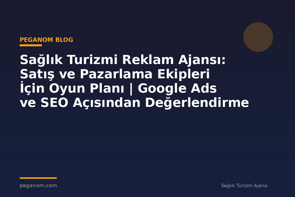 Sağlık Turizmi Reklam Ajansı: Satış ve Pazarlama Ekipleri İçin Oyun Planı | Google Ads ve SEO Açısından Değerlendirme