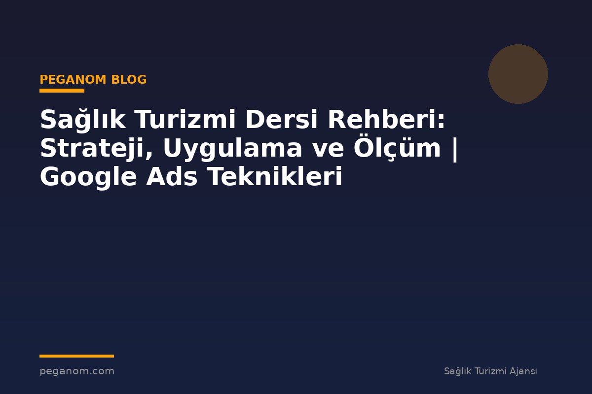 Sağlık Turizmi Dersi Rehberi: Strateji, Uygulama ve Ölçüm | Google Ads Teknikleri