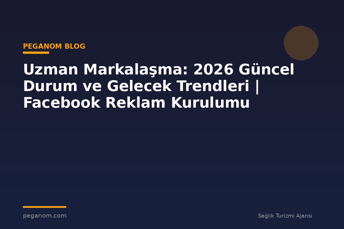 Uzman Markalaşma: 2026 Güncel Durum ve Gelecek Trendleri | Facebook Reklam Kurulumu