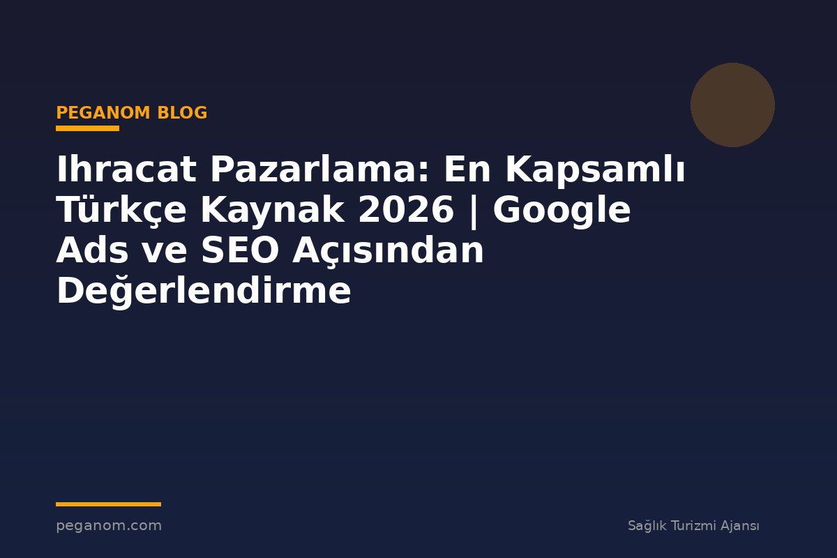Ihracat Pazarlama: En Kapsamlı Türkçe Kaynak 2026 | Google Ads ve SEO Açısından Değerlendirme