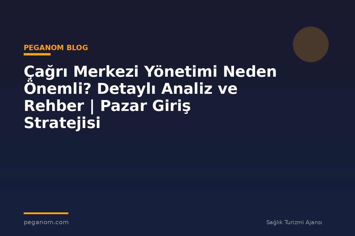 Çağrı Merkezi Yönetimi Neden Önemli? Detaylı Analiz ve Rehber | Pazar Giriş Stratejisi