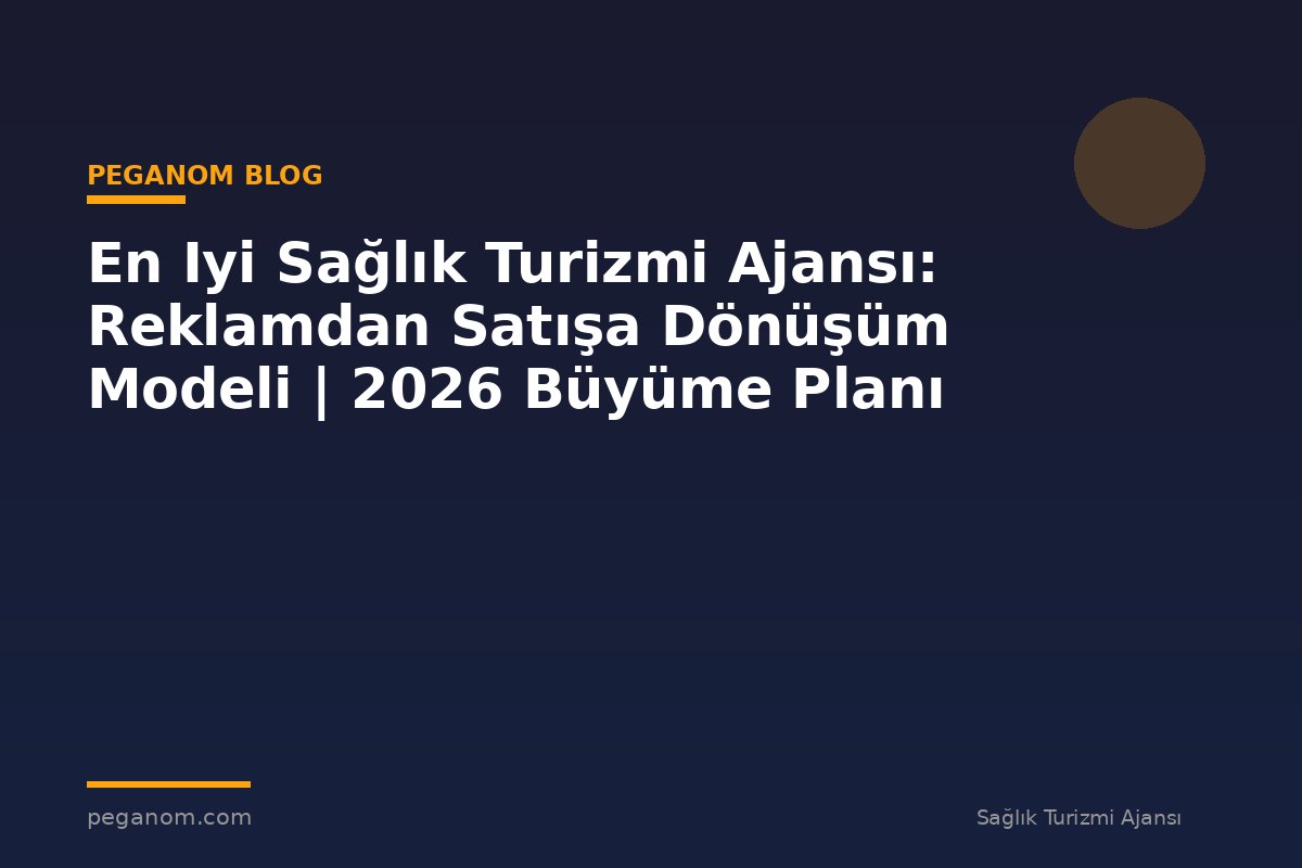 En Iyi Sağlık Turizmi Ajansı: Reklamdan Satışa Dönüşüm Modeli | 2026 Büyüme Planı