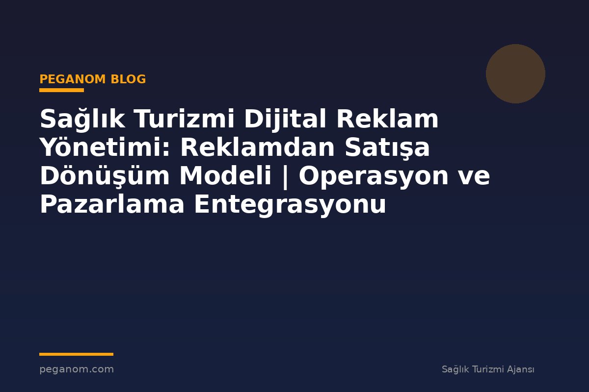 Sağlık Turizmi Dijital Reklam Yönetimi: Reklamdan Satışa Dönüşüm Modeli | Operasyon ve Pazarlama Entegrasyonu