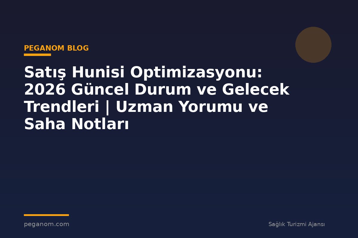 Satış Hunisi Optimizasyonu: 2026 Güncel Durum ve Gelecek Trendleri | Uzman Yorumu ve Saha Notları