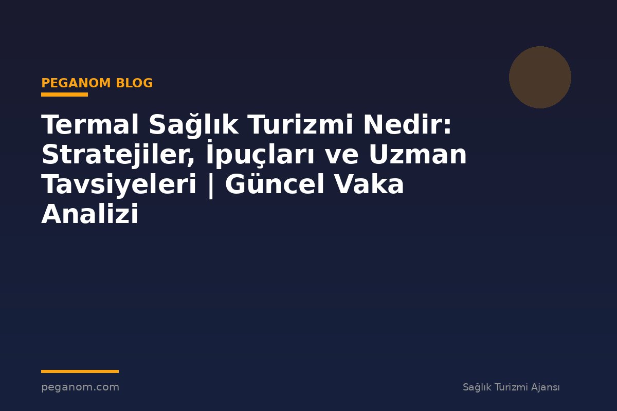 Termal Sağlık Turizmi Nedir: Stratejiler, İpuçları ve Uzman Tavsiyeleri | Güncel Vaka Analizi